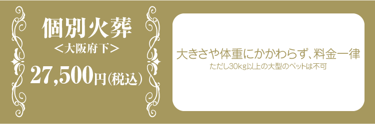 個別火葬＜大阪府下＞25,000円。大きさや体重にかかわらず、料金一律、ただし30kg以上の大型のペットは不可